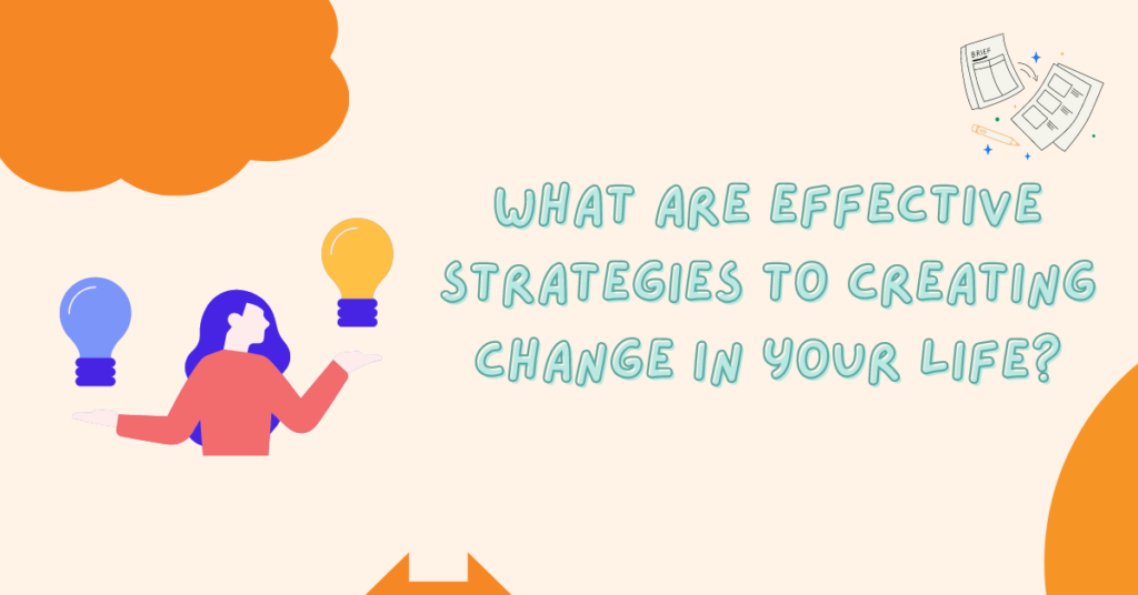 What are effective strategies to creating change in your life